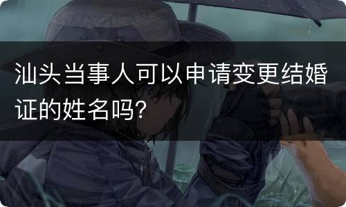 汕头当事人可以申请变更结婚证的姓名吗？