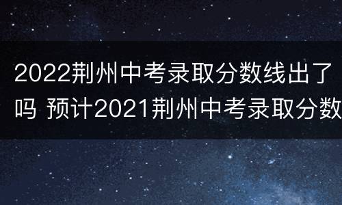 2022荆州中考录取分数线出了吗 预计2021荆州中考录取分数线最低