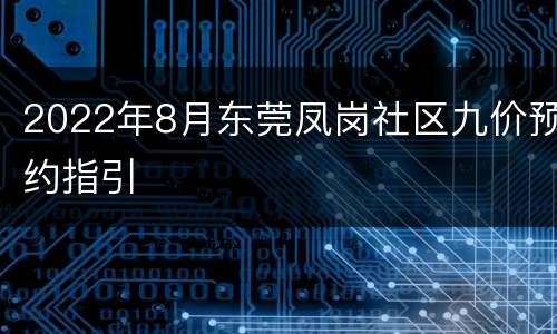 2022年8月东莞凤岗社区九价预约指引