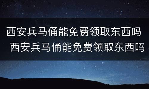 西安兵马俑能免费领取东西吗 西安兵马俑能免费领取东西吗吗