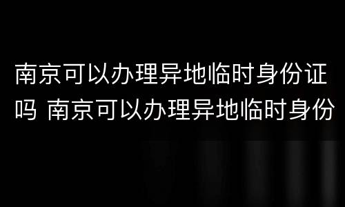 南京可以办理异地临时身份证吗 南京可以办理异地临时身份证吗多少钱