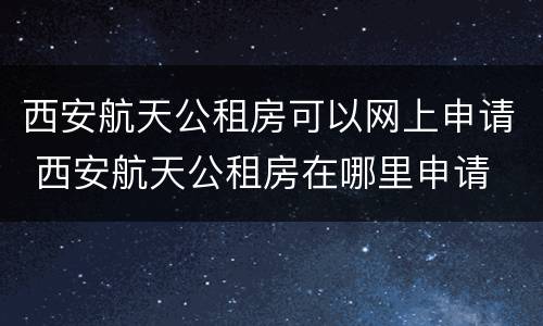 西安航天公租房可以网上申请 西安航天公租房在哪里申请
