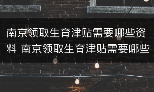 南京领取生育津贴需要哪些资料 南京领取生育津贴需要哪些资料和手续