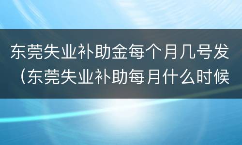东莞失业补助金每个月几号发（东莞失业补助每月什么时候发）