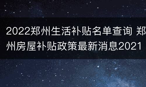 2022郑州生活补贴名单查询 郑州房屋补贴政策最新消息2021