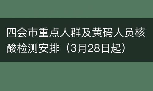 四会市重点人群及黄码人员核酸检测安排（3月28日起）