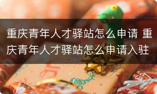 重庆青年人才驿站怎么申请 重庆青年人才驿站怎么申请入驻