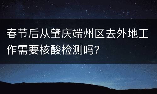 春节后从肇庆端州区去外地工作需要核酸检测吗？