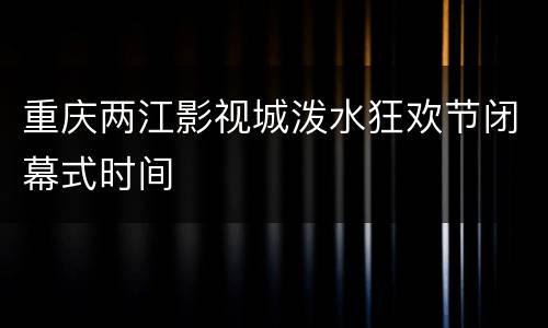 重庆两江影视城泼水狂欢节闭幕式时间