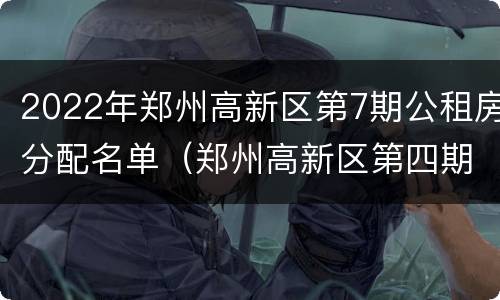 2022年郑州高新区第7期公租房分配名单（郑州高新区第四期公租房）