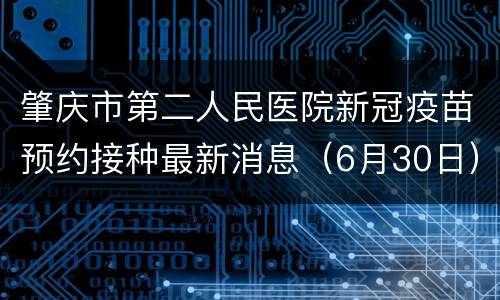 肇庆市第二人民医院新冠疫苗预约接种最新消息（6月30日）
