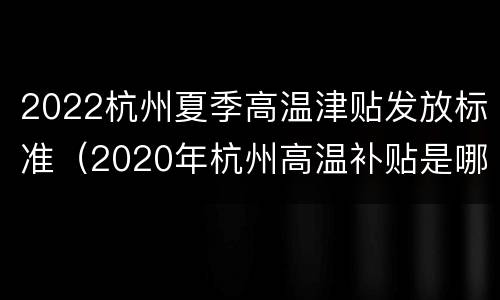 2022杭州夏季高温津贴发放标准（2020年杭州高温补贴是哪几个月）