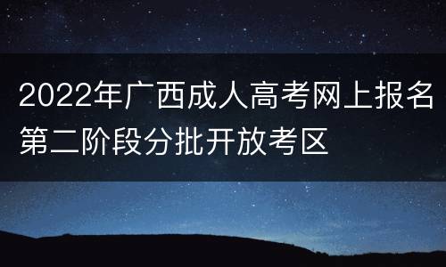 2022年广西成人高考网上报名第二阶段分批开放考区