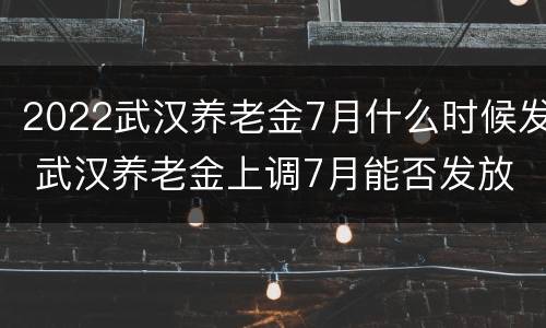 2022武汉养老金7月什么时候发 武汉养老金上调7月能否发放到位2020年的
