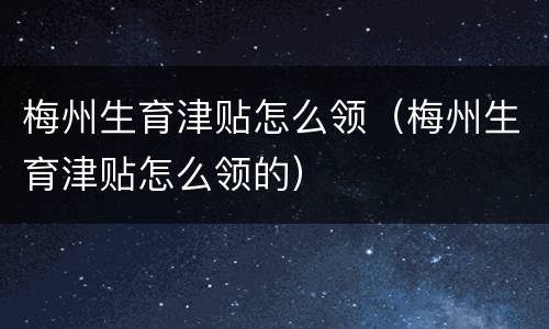 梅州生育津贴怎么领（梅州生育津贴怎么领的）