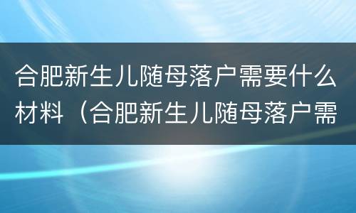 合肥新生儿随母落户需要什么材料（合肥新生儿随母落户需要什么材料和手续）