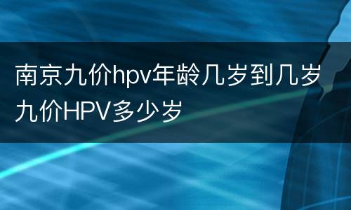南京九价hpv年龄几岁到几岁 九价HPV多少岁