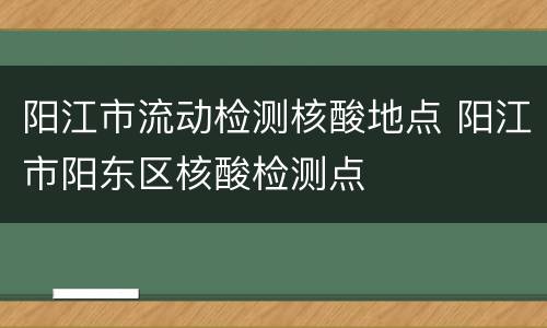 阳江市流动检测核酸地点 阳江市阳东区核酸检测点