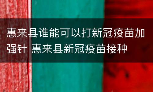 惠来县谁能可以打新冠疫苗加强针 惠来县新冠疫苗接种