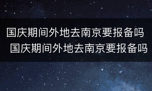 国庆期间外地去南京要报备吗 国庆期间外地去南京要报备吗现在