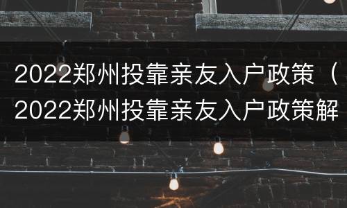 2022郑州投靠亲友入户政策（2022郑州投靠亲友入户政策解读）