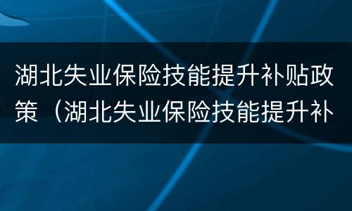 湖北失业保险技能提升补贴政策（湖北失业保险技能提升补贴政策细则）