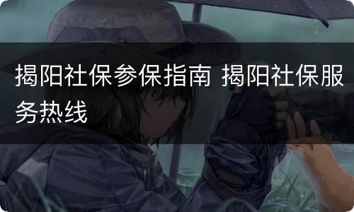 揭阳社保参保指南 揭阳社保服务热线