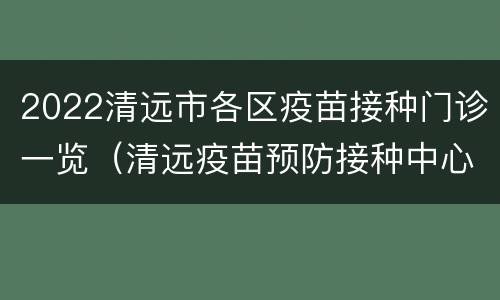 2022清远市各区疫苗接种门诊一览（清远疫苗预防接种中心）