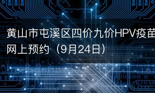 黄山市屯溪区四价九价HPV疫苗网上预约（9月24日）