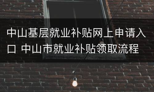 中山基层就业补贴网上申请入口 中山市就业补贴领取流程