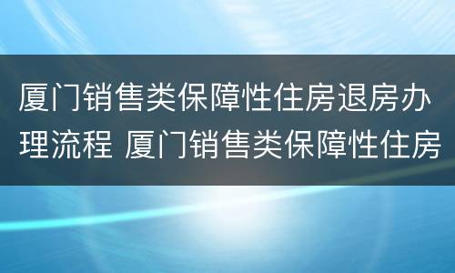 厦门销售类保障性住房退房办理流程 厦门销售类保障性住房退房办理流程