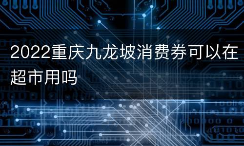 2022重庆九龙坡消费券可以在超市用吗