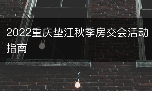 2022重庆垫江秋季房交会活动指南