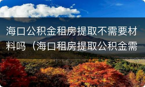 海口公积金租房提取不需要材料吗（海口租房提取公积金需要什么材料）