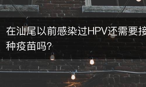 在汕尾以前感染过HPV还需要接种疫苗吗？