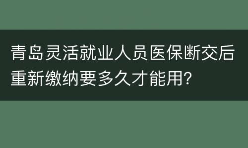 青岛灵活就业人员医保断交后重新缴纳要多久才能用？