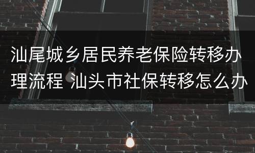 汕尾城乡居民养老保险转移办理流程 汕头市社保转移怎么办理