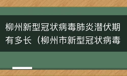 柳州新型冠状病毒肺炎潜伏期有多长（柳州市新型冠状病毒感染的肺炎疫情）