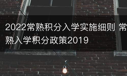 2022常熟积分入学实施细则 常熟入学积分政策2019