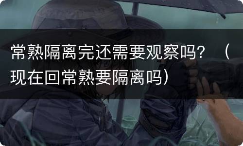 常熟隔离完还需要观察吗？（现在回常熟要隔离吗）