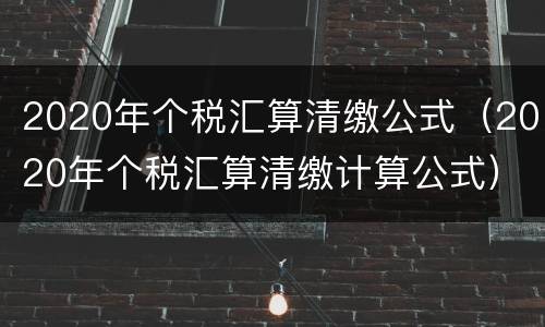 2020年个税汇算清缴公式（2020年个税汇算清缴计算公式）