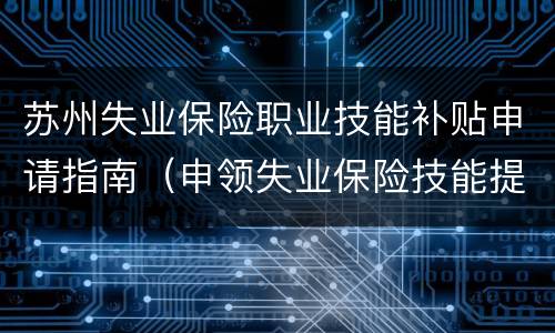 苏州失业保险职业技能补贴申请指南（申领失业保险技能提升补贴的条件）