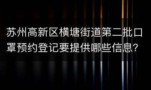苏州高新区横塘街道第二批口罩预约登记要提供哪些信息？