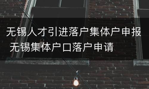 无锡人才引进落户集体户申报 无锡集体户口落户申请