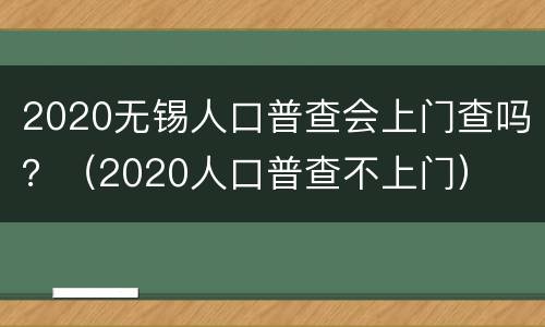 2020无锡人口普查会上门查吗？（2020人口普查不上门）