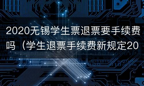 2020无锡学生票退票要手续费吗（学生退票手续费新规定2021）