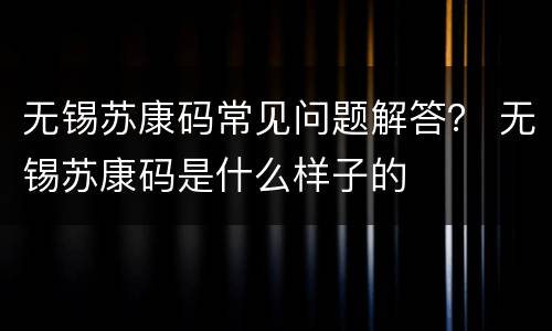 无锡苏康码常见问题解答？ 无锡苏康码是什么样子的