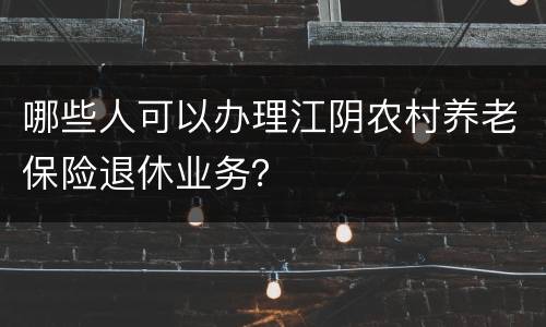哪些人可以办理江阴农村养老保险退休业务？