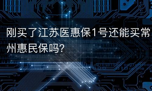 刚买了江苏医惠保1号还能买常州惠民保吗？
