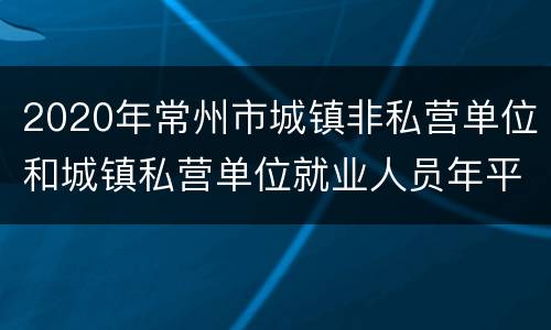2020年常州市城镇非私营单位和城镇私营单位就业人员年平均工资